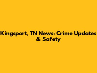 Kingsport, TN News: Crime Updates & Safety