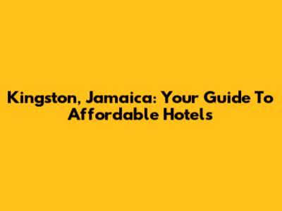 Kingston, Jamaica: Your Guide To Affordable Hotels