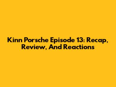 Kinn Porsche Episode 13: Recap, Review, And Reactions