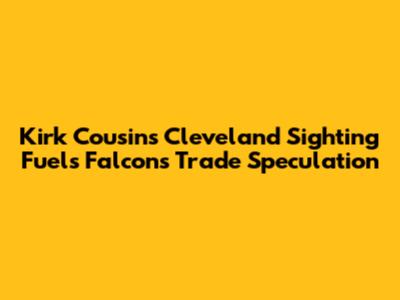 Kirk Cousins Cleveland Sighting Fuels Falcons Trade Speculation