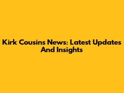 Kirk Cousins News: Latest Updates And Insights