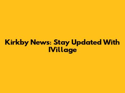 Kirkby News: Stay Updated With IVillage