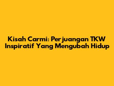 Kisah Carmi: Perjuangan TKW Inspiratif Yang Mengubah Hidup
