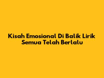 Kisah Emosional Di Balik Lirik 'Semua Telah Berlalu'