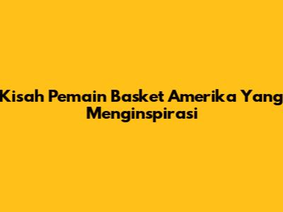 Kisah Pemain Basket Amerika Yang Menginspirasi