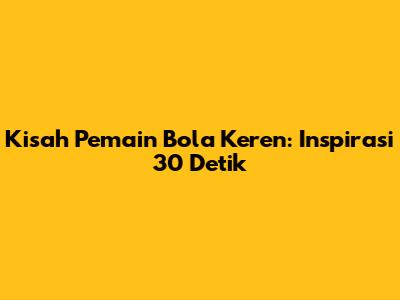 Kisah Pemain Bola Keren: Inspirasi 30 Detik