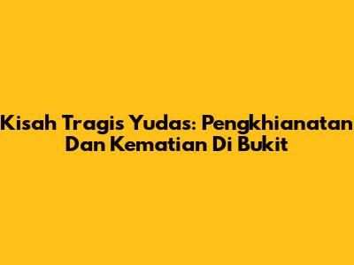 Kisah Tragis Yudas: Pengkhianatan Dan Kematian Di Bukit
