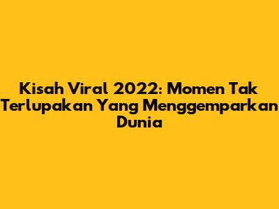Kisah Viral 2022: Momen Tak Terlupakan Yang Menggemparkan Dunia