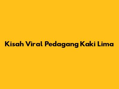 Kisah Viral Pedagang Kaki Lima