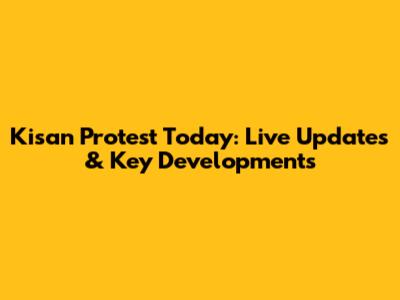 Kisan Protest Today: Live Updates & Key Developments