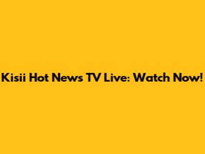 Kisii Hot News TV Live: Watch Now!
