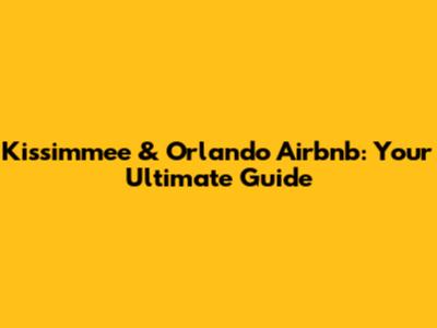 Kissimmee & Orlando Airbnb: Your Ultimate Guide