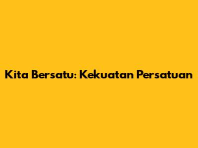 Kita Bersatu: Kekuatan Persatuan