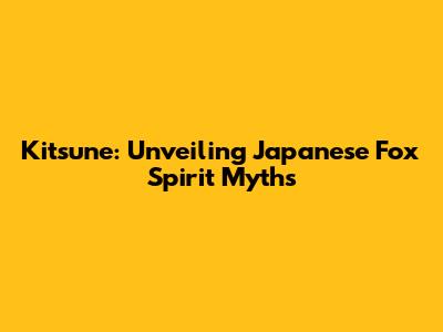 Kitsune: Unveiling Japanese Fox Spirit Myths
