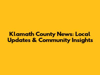 Klamath County News: Local Updates & Community Insights
