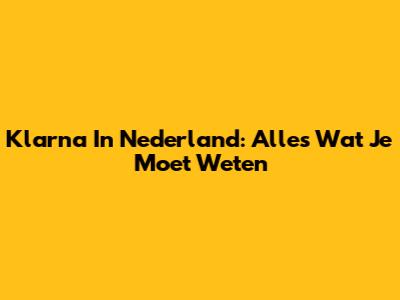 Klarna In Nederland: Alles Wat Je Moet Weten