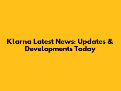 Klarna Latest News: Updates & Developments Today