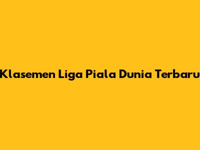 Klasemen Liga Piala Dunia Terbaru