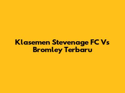Klasemen Stevenage FC Vs Bromley Terbaru