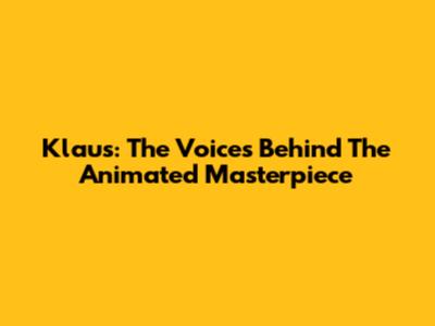 Klaus: The Voices Behind The Animated Masterpiece