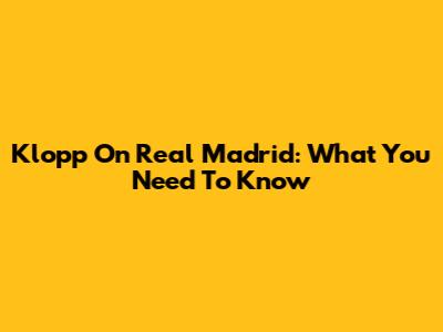 Klopp On Real Madrid: What You Need To Know