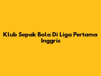 Klub Sepak Bola Di Liga Pertama Inggris