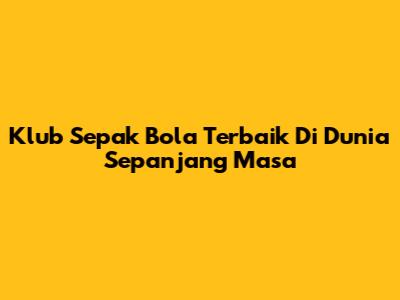 Klub Sepak Bola Terbaik Di Dunia Sepanjang Masa