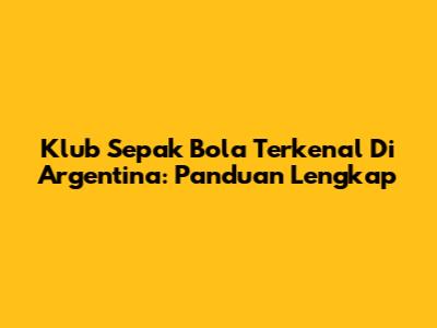 Klub Sepak Bola Terkenal Di Argentina: Panduan Lengkap