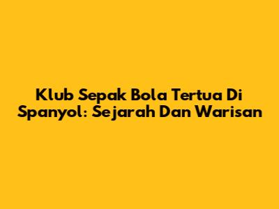 Klub Sepak Bola Tertua Di Spanyol: Sejarah Dan Warisan