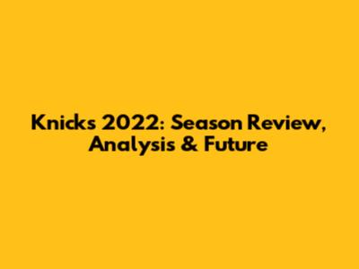 Knicks 2022: Season Review, Analysis & Future