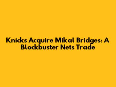 Knicks Acquire Mikal Bridges: A Blockbuster Nets Trade