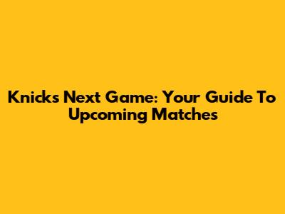 Knicks Next Game: Your Guide To Upcoming Matches