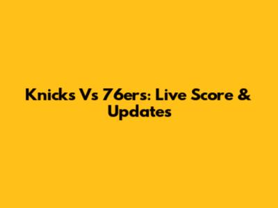 Knicks Vs 76ers: Live Score & Updates