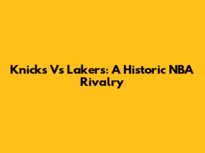 Knicks Vs Lakers: A Historic NBA Rivalry