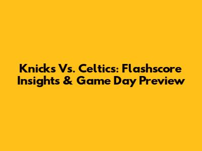 Knicks Vs. Celtics: Flashscore Insights & Game Day Preview