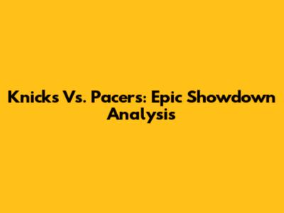 Knicks Vs. Pacers: Epic Showdown Analysis