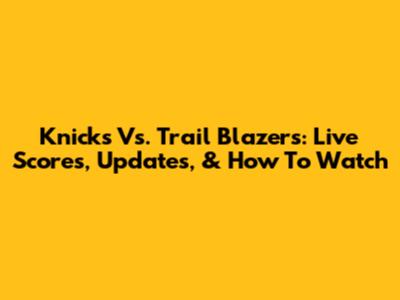 Knicks Vs. Trail Blazers: Live Scores, Updates, & How To Watch