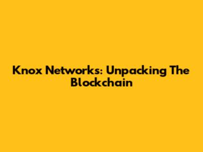 Knox Networks: Unpacking The Blockchain
