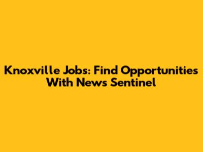 Knoxville Jobs: Find Opportunities With News Sentinel