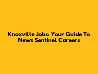 Knoxville Jobs: Your Guide To News Sentinel Careers