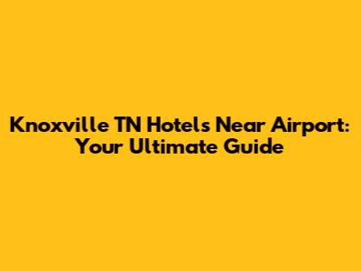 Knoxville TN Hotels Near Airport: Your Ultimate Guide