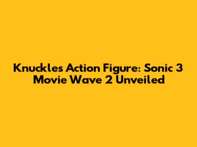 Knuckles Action Figure: Sonic 3 Movie Wave 2 Unveiled