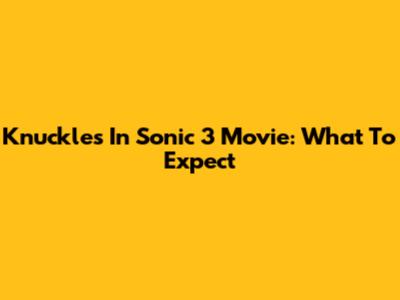 Knuckles In Sonic 3 Movie: What To Expect