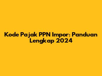 Kode Pajak PPN Impor: Panduan Lengkap 2024