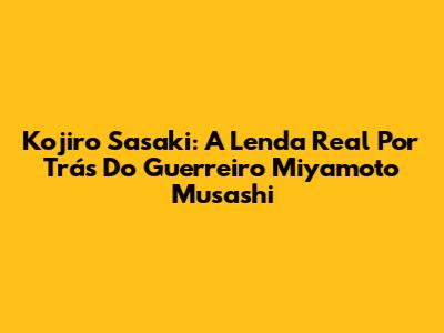 Kojiro Sasaki: A Lenda Real Por Trás Do Guerreiro Miyamoto Musashi