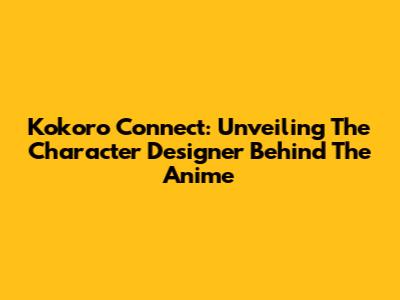 Kokoro Connect: Unveiling The Character Designer Behind The Anime