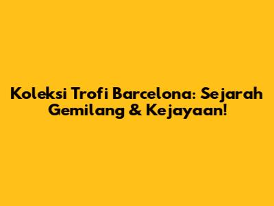 Koleksi Trofi Barcelona: Sejarah Gemilang & Kejayaan!