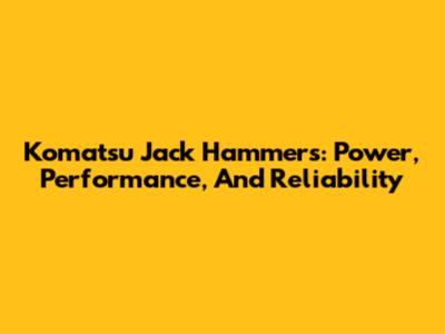 Komatsu Jack Hammers: Power, Performance, And Reliability