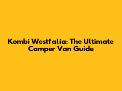 Kombi Westfalia: The Ultimate Camper Van Guide