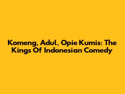 Komeng, Adul, Opie Kumis: The Kings Of Indonesian Comedy
